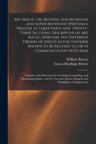 Art Magic, Or, Mudane, Sub-Mundane and Super-mundane Spiritism [microform] a Treatise in Three Parts and Twenty-three Sections, Descriptive of Art Magic, Spiritism, the Different Orders of Spirits in the Universe Known to Be Related To, Or In...