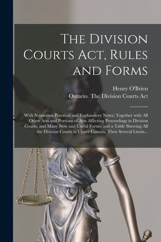 The Division Courts Act, Rules and Forms [microform] With Numerous Practical and Explanatory Notes; Together With All Other Acts and Portions of Acts Affecting Proceedings in Division Courts; and Many New and Useful Forms; and a Table Shewing All The...