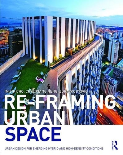 Re-framing Urban Space Urban Design for Emerging Hybrid and High-density Conditions