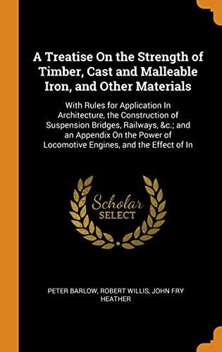 A Treatise on the Strength of Timber, Cast and Malleable Iron, and Other Materials With Rules for Application in Architecture, the Construction of Suspension Bridges, Railways, &c.; And an Appendix on the Power of Locomotive Engines, and the Effect of in