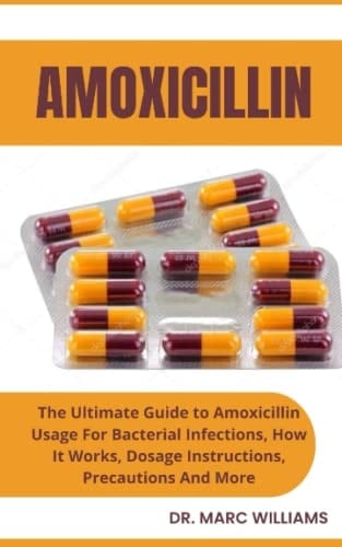 AMOXICILLIN: The Ultimate Guide to Amoxicillin Usage For Bacterial Infections, How It Works, Dosage Instructions, Precautions And More