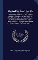The Well-Ordered Family : Wherein the Duties of It's [sic] Various Members Are Described and Urged. a Small, But Very Comprehensive Piece, Suitable to Be in the Hand of Every Housholder [sic]; and May Be Especially Seasonable in the Present Day