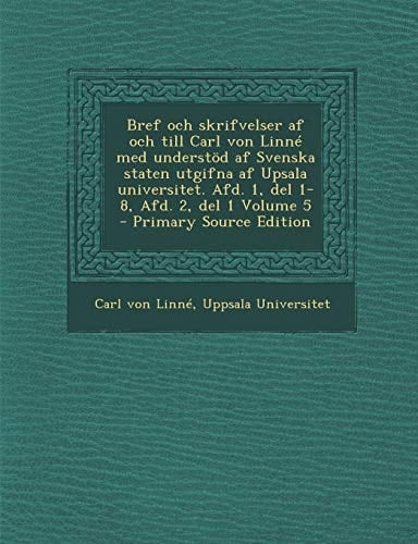 Bref Och Skrifvelser AF Och Till Carl Von Linne Med Understod AF Svenska Staten Utgifna AF Upsala Universitet. Afd. 1, del 1-8, Afd. 2, del 1 Volume 5 (Swedish Edition)