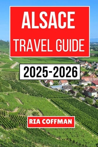 Alsace Travel Guide 2025-2026: Discover the Heart of French Culture, History, and Cuisine Through Unforgettable Adventures and Local Experiences