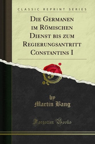 Die Germanen Im Römischen Dienst Bis Zum Regierungsantritt Constantins I (Classic Reprint)