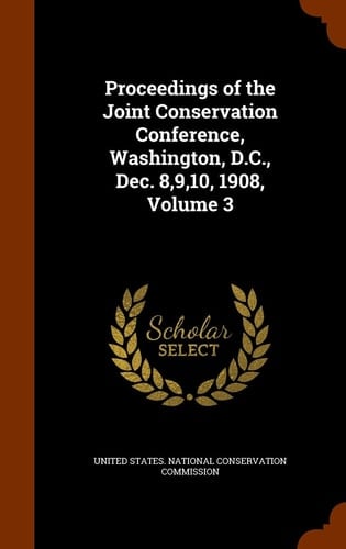 Proceedings of the Joint Conservation Conference, Washington, D. C. , Dec. 8,9,10, 1908, Volume 3