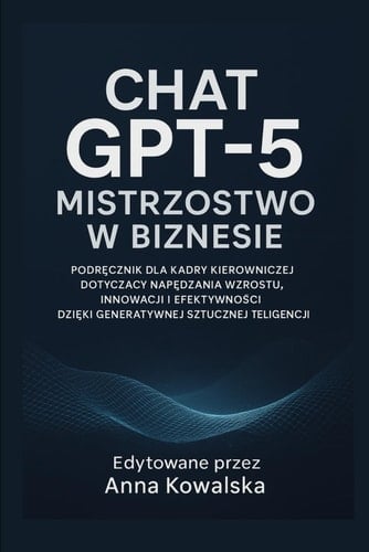 Chat GPT-5 Mistrzostwo w biznesie: Podręcznik dla kadry kierowniczej dotyczący napędzania wzrostu, innowacji i efektywności dzięki generatywnej sztucznej inteligencji (Polish Edition)