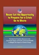 Never Let the Opportunity to Prepare for a Crisis Go to Waste The Need for Proactive Measures in the Asia-Pacific Region and Pacific Command (PACOM) to Mitigate the Impacts of Climate Change