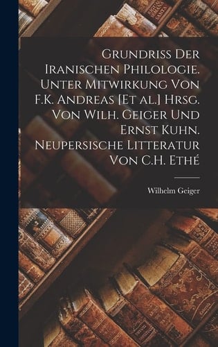 Grundriss der Iranischen Philologie. Unter Mitwirkung Von F. K. Andreas [et Al. ] Hrsg. Von Wilh. Geiger und Ernst Kuhn. Neupersische Litteratur Von C. H. Ethé