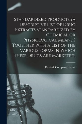 Standardized Products ?a Descriptive List of Drug Extracts Standardized by Chemical Or Physiological Means ? Together With a List of the Various Forms in Which These Drugs Are Marketed.