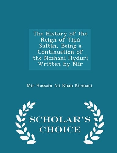 The History of the Reign of Tipú Sultán, Being a Continuation of the Neshani Hyduri Written by Mir - Scholar's Choice Edition