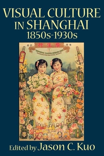 Visual Culture in Shanghai, 1850s-1930s (Visual Culture, Popular Culture, and Cinema)
