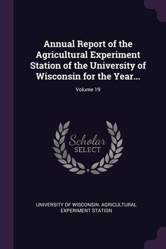 Annual Report of the Agricultural Experiment Station of the University of Wisconsin for the Year... ; Volume 19