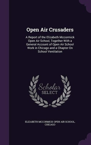 Open Air Crusaders A Report of the Elizabeth Mccormick Open Air School, Together With a General Account of Open Air School Work in Chicago and a Chapter On School Ventilation