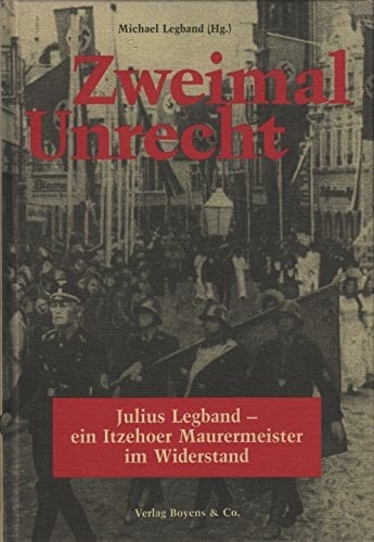 Zweimal Unrecht 1941, 1957 ; Julius Legband - ein Itzehoer Maurermeister im Widerstand