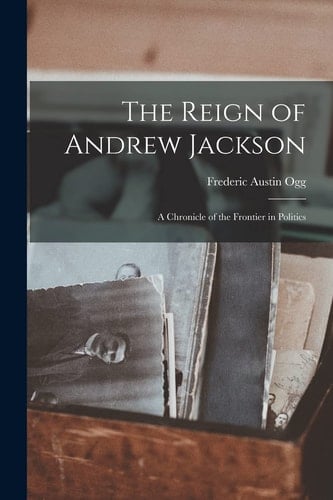 The Reign of Andrew Jackson A Chronicle of the Frontier in Politics