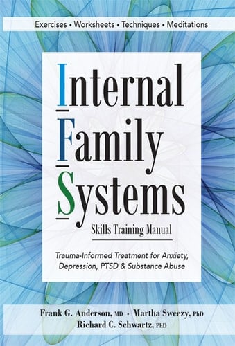 Internal Family Systems Skills Training Manual Trauma-Informed Treatment for Anxiety, Depression, PTSD & Substance Abuse