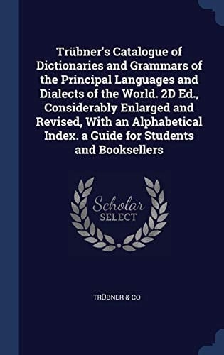 Trübner's Catalogue of Dictionaries and Grammars of the Principal Languages and Dialects of the World. 2D Ed., Considerably Enlarged and Revised, With an Alphabetical Index. a Guide for Students and Booksellers