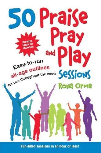 50 Praise, Pray and Play Sessions Easy-to-run All-age Outlines for Use Throughout the Week
