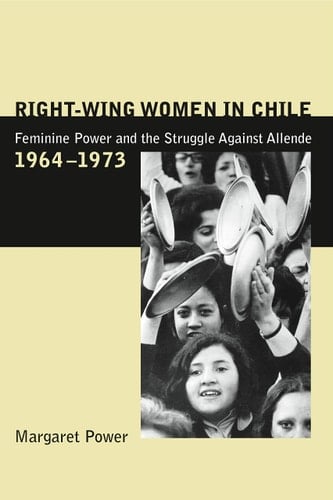 Right-wing Women in Chile Feminine Power and the Struggle Against Allende, 1964-1973
