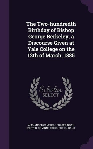 The Two-Hundredth Birthday of Bishop George Berkeley, a Discourse Given at Yale College on the 12th of March, 1885