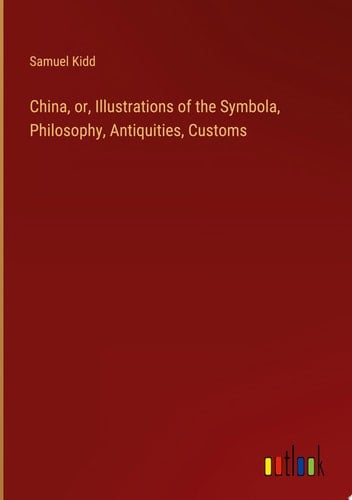 China, or, Illustrations of the Symbola, Philosophy, Antiquities, Customs