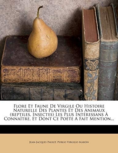 Flore Et Faune De Virgile Ou Histoire Naturelle Des Plantes Et Des Animaux (reptiles, Insectes) Les Plus Intéressans À Connaître, Et Dont Ce Poète A Fait Mention... (French Edition)