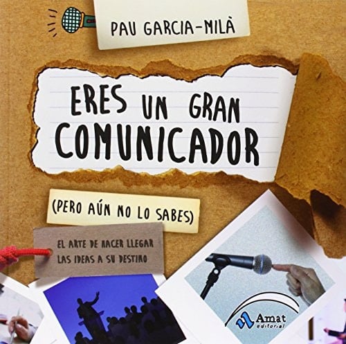 Eres un gran comunicador (pero aún no lo sabes) : el arte de hacer llegar las ideas a su destino