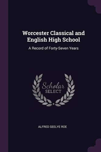 Worcester Classical and English High School A Record of Forty-Seven Years