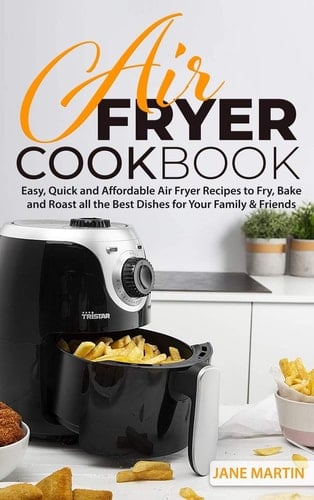 Air Fryer Cookbook Easy, Quick and Affordable Air Fryer Recipes to Fry, Bake and Roast All the Best Dishes for Your Family and Friends