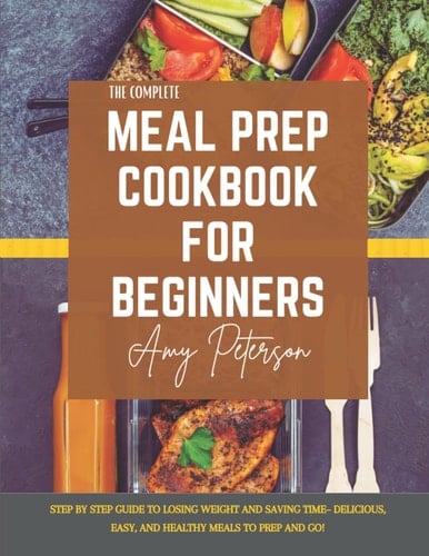 The Complete Meal Prep Cookbook for Beginners: Step By Step guide to losing weight and saving time– Delicious, Easy, and healthy meals to prep and go!