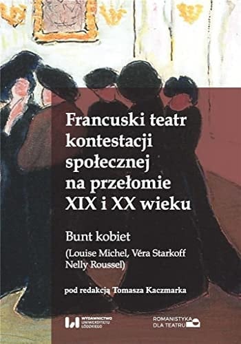 Francuski teatr kontestacji społecznej na przełomie XIX i XX wieku bunt kobiet (Louise Michel, Véra Starkoff, Nelly Roussel)