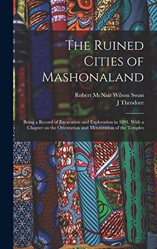 The Ruined Cities of Mashonaland; Being a Record of Excavation and Exploration in 1891. With a Chapter on the Orientation and Mensuration of the Temples
