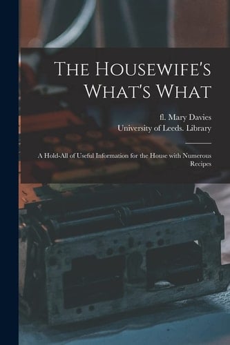 The Housewife's What's What A Hold-All of Useful Information for the House with Numerous Recipes
