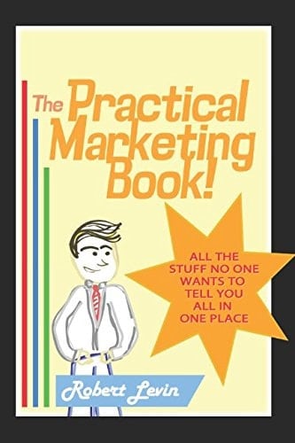 The Practical Marketing Book All the Stuff No One Wants to Tell You, All in One Place