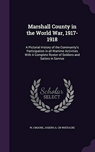 Marshall County in the World War, 1917-1918 A Pictorial History of the Community's Participation in All Wartime Activities With A Complete Roster of Soldiers and Sailors in Service