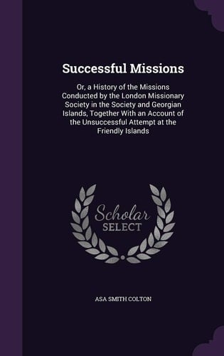 Successful Missions Or, a History of the Missions Conducted by the London Missionary Society in the Society and Georgian Islands, Together With an Account of the Unsuccessful Attempt at the Friendly Islands