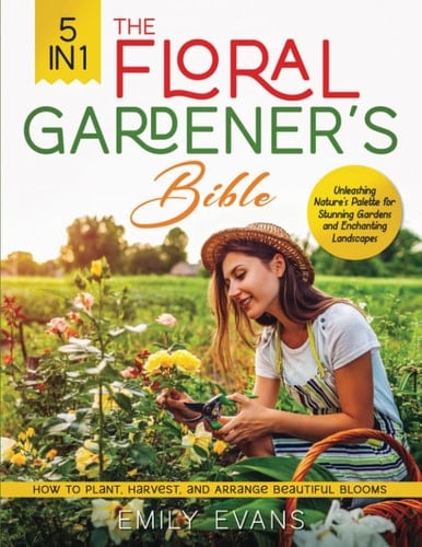 The Floral Gardener's Bible: [5 in 1] Unleashing Nature's Palette for Stunning Gardens and Enchanting Landscapes | How to Plant, Harvest, and Arrange Beautiful Blooms