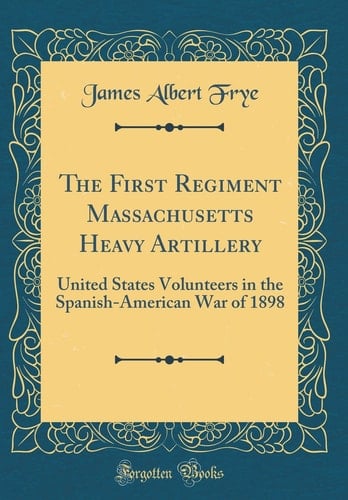 The First Regiment Massachusetts Heavy Artillery United States Volunteers in the Spanish-American War of 1898 (Classic Reprint)