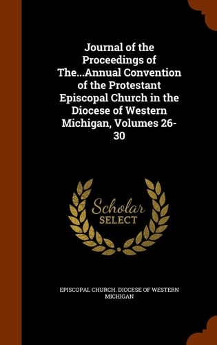 Journal of the Proceedings of The... Annual Convention of the Protestant Episcopal Church in the Diocese of Western Michigan, Volumes 26-30
