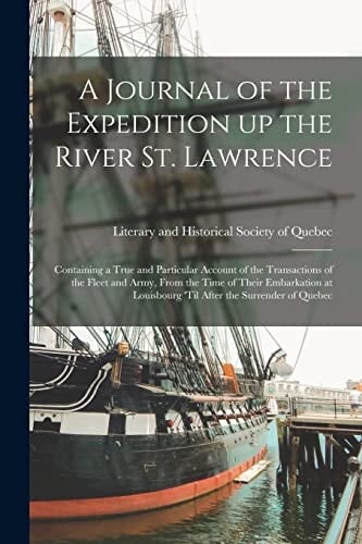 A Journal of the Expedition Up the River St. Lawrence [microform] Containing a True and Particular Account of the Transactions of the Fleet and Army, From the Time of Their Embarkation at Louisbourg 'til After the Surrender of Quebec