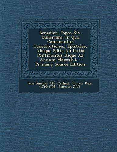 Benedicti Papae XIV. Bullarium: In Quo Continentur Constitutiones, Epistolae, Aliaque Edita AB Initio Pontificatus Usque Ad Annum MDCCXLVI. - Primary (French Edition)
