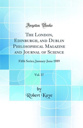 The London, Edinburgh, and Dublin Philosophical Magazine and Journal of Science, Vol. 27 Fifth Series; January-June 1889 (Classic Reprint)