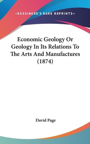 Economic Geology Or Geology In Its Relations To The Arts And Manufactures (1874)