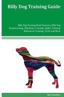 Billy Dog Training Guide Billy Dog Training Book Features Billy Dog Housetraining, Obedience Training, Agility Training, Behavioral Training, Tricks and More