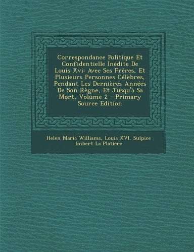 Correspondance Politique Et Confidentielle Inedite de Louis XVI: Avec Ses Freres, Et Plusieurs Personnes Celebres, Pendant Les Dernieres Annees de Son (French Edition)