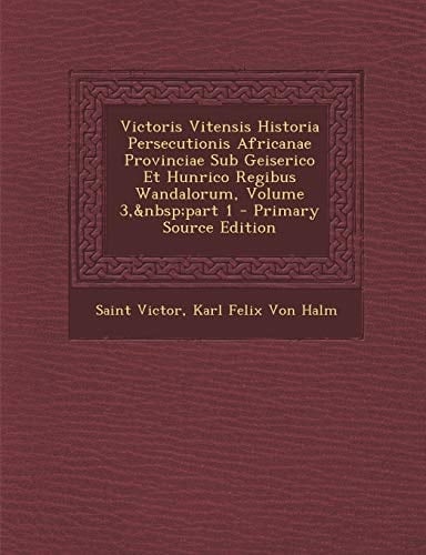 Victoris Vitensis Historia Persecutionis Africanae Provinciae Sub Geiserico Et Hunrico Regibus Wandalorum, Volume 3, Part 1 - Primary Source Edition (Latin Edition)