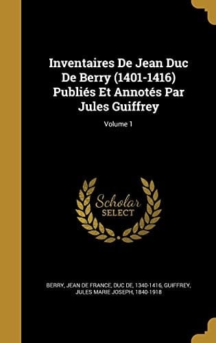 Inventaires De Jean Duc De Berry (1401-1416) Publiés Et Annotés Par Jules Guiffrey; Volume 1