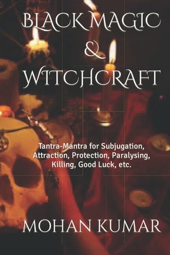 BLACK MAGIC & WITCHCRAFT: Tantra-Mantra for Subjugation, Attraction, Protection, Paralysing, Killing, Good Luck, etc. (THE MANTRAS)