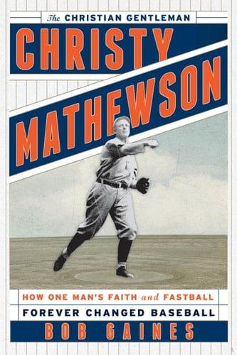 Christy Mathewson, the Christian Gentleman How One Man's Faith and Fastball Forever Changed Baseball